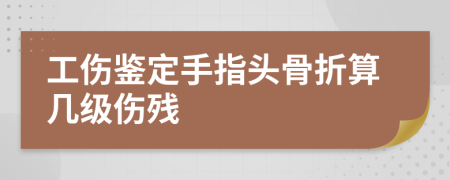 工伤鉴定手指头骨折算几级伤残