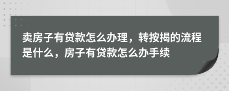 卖房子有贷款怎么办理，转按揭的流程是什么，房子有贷款怎么办手续