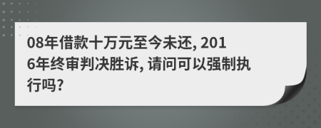 08年借款十万元至今未还, 2016年终审判决胜诉, 请问可以强制执行吗?