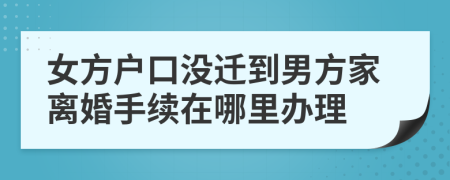 女方户口没迁到男方家离婚手续在哪里办理