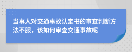 当事人对交通事故认定书的审查判断方法不服，该如何审查交通事故呢