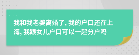 我和我老婆离婚了, 我的户口还在上海, 我跟女儿户口可以一起分户吗