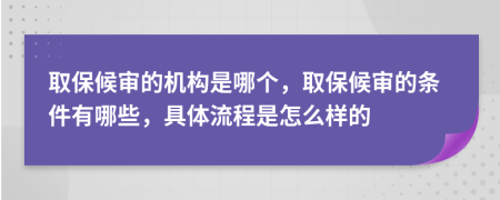 取保候审的机构是哪个，取保候审的条件有哪些，具体流程是怎么样的