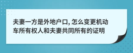 夫妻一方是外地户口, 怎么变更机动车所有权人和夫妻共同所有的证明