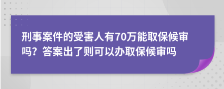 刑事案件的受害人有70万能取保候审吗？答案出了则可以办取保候审吗