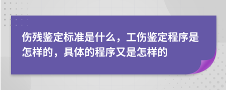 伤残鉴定标准是什么，工伤鉴定程序是怎样的，具体的程序又是怎样的