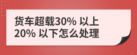 货车超载30% 以上20% 以下怎么处理