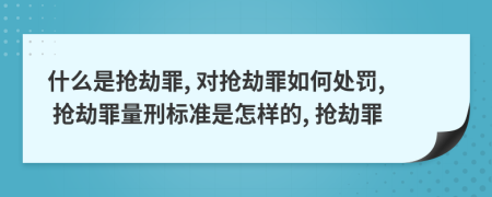 什么是抢劫罪, 对抢劫罪如何处罚, 抢劫罪量刑标准是怎样的, 抢劫罪