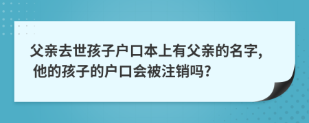 父亲去世孩子户口本上有父亲的名字, 他的孩子的户口会被注销吗?