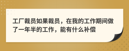 工厂裁员如果裁员，在我的工作期间做了一年半的工作，能有什么补偿