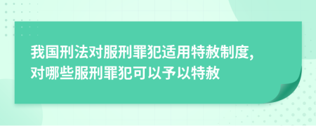 我国刑法对服刑罪犯适用特赦制度, 对哪些服刑罪犯可以予以特赦