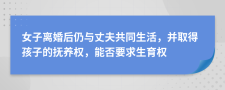 女子离婚后仍与丈夫共同生活，并取得孩子的抚养权，能否要求生育权
