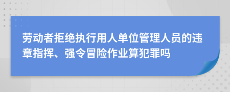 劳动者拒绝执行用人单位管理人员的违章指挥、强令冒险作业算犯罪吗