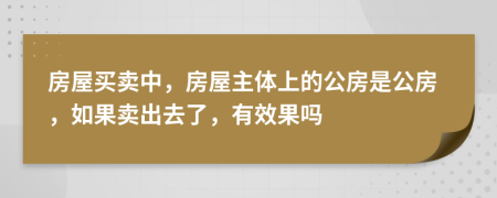 房屋买卖中，房屋主体上的公房是公房，如果卖出去了，有效果吗