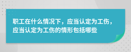 职工在什么情况下，应当认定为工伤，应当认定为工伤的情形包括哪些