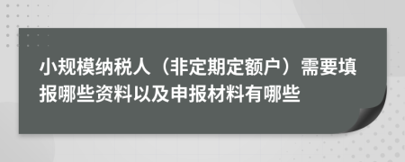 小规模纳税人（非定期定额户）需要填报哪些资料以及申报材料有哪些