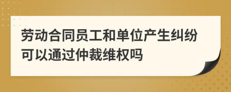 劳动合同员工和单位产生纠纷可以通过仲裁维权吗