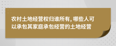 农村土地经营权归谁所有, 哪些人可以承包其家庭承包经营的土地经营