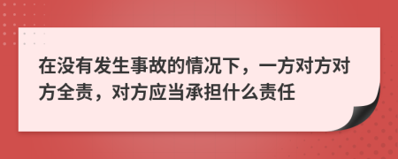 在没有发生事故的情况下，一方对方对方全责，对方应当承担什么责任