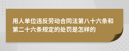 用人单位违反劳动合同法第八十六条和第二十六条规定的处罚是怎样的