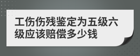 工伤伤残鉴定为五级六级应该赔偿多少钱