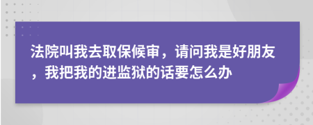 法院叫我去取保候审，请问我是好朋友，我把我的进监狱的话要怎么办