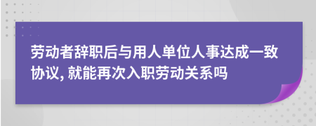 劳动者辞职后与用人单位人事达成一致协议, 就能再次入职劳动关系吗