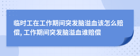 临时工在工作期间突发脑溢血该怎么赔偿, 工作期间突发脑溢血谁赔偿