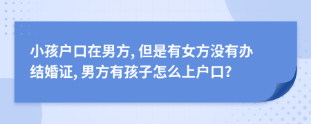 小孩户口在男方, 但是有女方没有办结婚证, 男方有孩子怎么上户口？