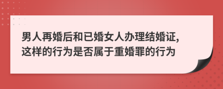 男人再婚后和已婚女人办理结婚证, 这样的行为是否属于重婚罪的行为