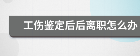 工伤鉴定后后离职怎么办