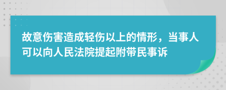 故意伤害造成轻伤以上的情形，当事人可以向人民法院提起附带民事诉