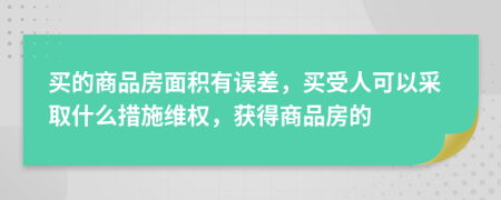 买的商品房面积有误差，买受人可以采取什么措施维权，获得商品房的