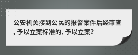 公安机关接到公民的报警案件后经审查, 予以立案标准的, 予以立案?