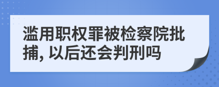 滥用职权罪被检察院批捕, 以后还会判刑吗