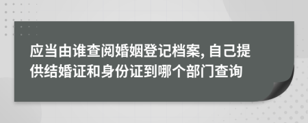 应当由谁查阅婚姻登记档案, 自己提供结婚证和身份证到哪个部门查询