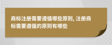 商标注册需要遵循哪些原则, 注册商标需要遵循的原则有哪些