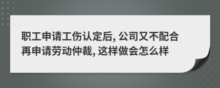 职工申请工伤认定后, 公司又不配合再申请劳动仲裁, 这样做会怎么样