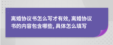 离婚协议书怎么写才有效, 离婚协议书的内容包含哪些, 具体怎么填写