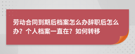 劳动合同到期后档案怎么办辞职后怎么办？个人档案一直在？如何转移