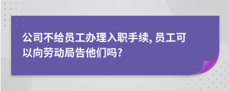 公司不给员工办理入职手续, 员工可以向劳动局告他们吗?