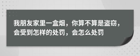 我朋友家里一盒烟，你算不算是盗窃，会受到怎样的处罚，会怎么处罚