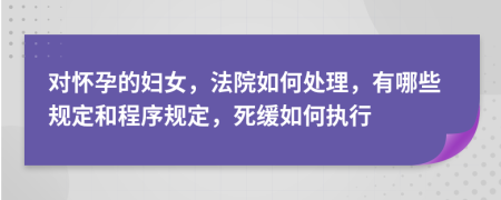 对怀孕的妇女，法院如何处理，有哪些规定和程序规定，死缓如何执行
