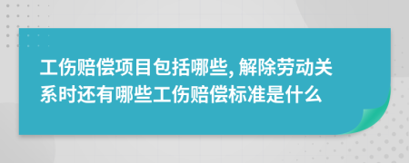 工伤赔偿项目包括哪些, 解除劳动关系时还有哪些工伤赔偿标准是什么