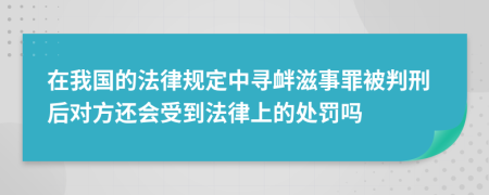 在我国的法律规定中寻衅滋事罪被判刑后对方还会受到法律上的处罚吗