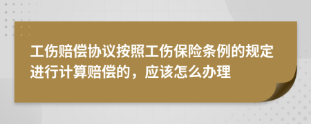 工伤赔偿协议按照工伤保险条例的规定进行计算赔偿的，应该怎么办理