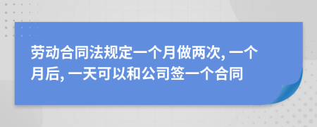 劳动合同法规定一个月做两次, 一个月后, 一天可以和公司签一个合同