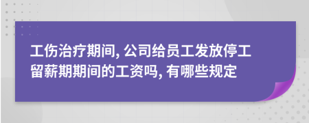 工伤治疗期间, 公司给员工发放停工留薪期期间的工资吗, 有哪些规定