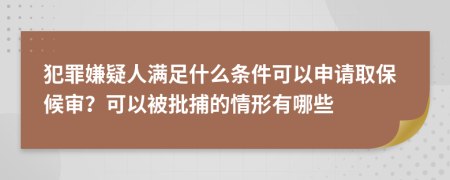 犯罪嫌疑人满足什么条件可以申请取保候审？可以被批捕的情形有哪些