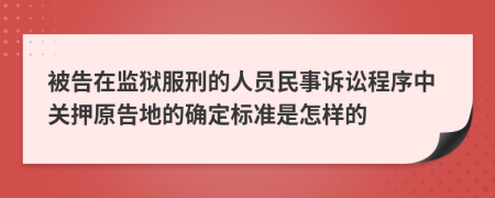 被告在监狱服刑的人员民事诉讼程序中关押原告地的确定标准是怎样的